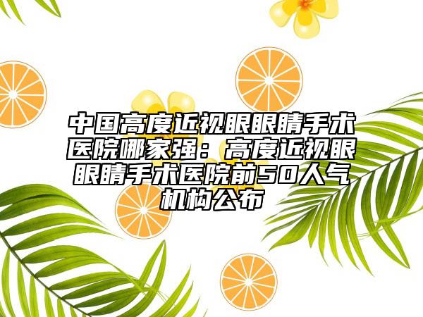 中國(guó)高度近視眼眼睛手術(shù)醫(yī)院哪家強(qiáng)：高度近視眼眼睛手術(shù)醫(yī)院前50人氣機(jī)構(gòu)公布