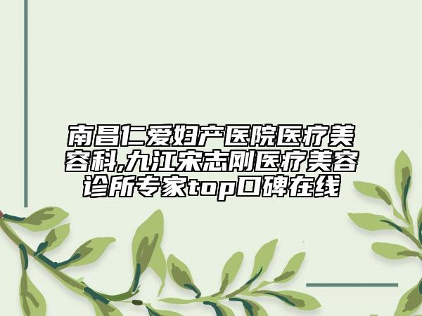 南昌仁愛婦產(chǎn)醫(yī)院醫(yī)療美容科,九江宋志剛醫(yī)療美容診所專家top口碑在線