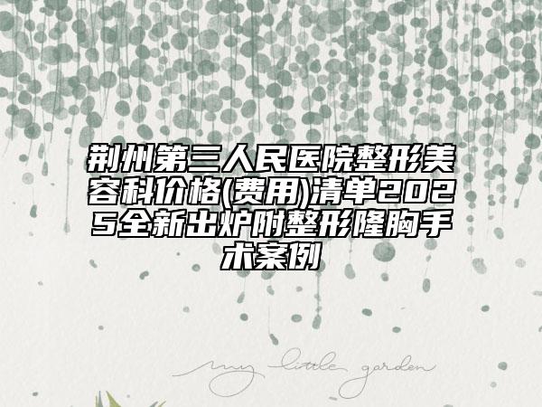 荊州第三人民醫(yī)院整形美容科價格(費用)清單2025全新出爐附整形隆胸手術案例