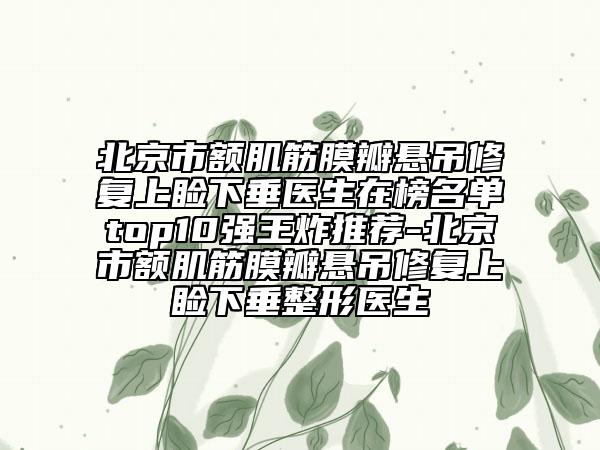 北京市額肌筋膜瓣懸吊修復(fù)上瞼下垂醫(yī)生在榜名單top10強(qiáng)王炸推薦-北京市額肌筋膜瓣懸吊修復(fù)上瞼下垂整形醫(yī)生