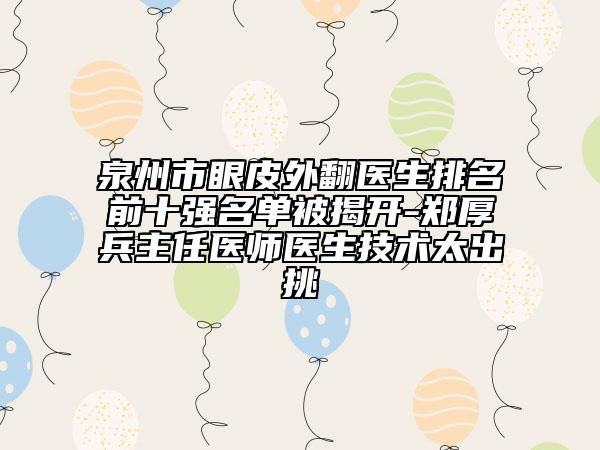 泉州市眼皮外翻醫(yī)生排名前十強(qiáng)名單被揭開(kāi)-鄭厚兵主任醫(yī)師醫(yī)生技術(shù)太出挑