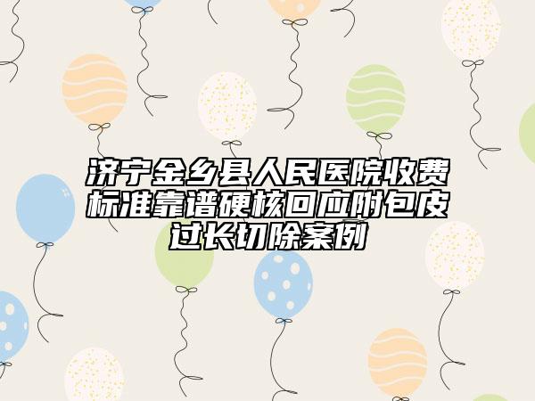 濟(jì)寧金鄉(xiāng)縣人民醫(yī)院收費(fèi)標(biāo)準(zhǔn)靠譜硬核回應(yīng)附包皮過長(zhǎng)切除案例
