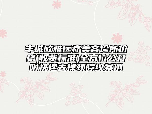 豐城歐雅醫(yī)療美容診所價(jià)格(收費(fèi)標(biāo)準(zhǔn))全方位公開附快速去掉頸脖紋案例