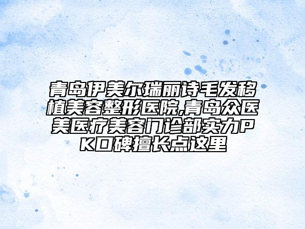 青島伊美爾瑞麗詩毛發(fā)移植美容整形醫(yī)院,青島眾醫(yī)美醫(yī)療美容門診部實力PK口碑擅長點這里