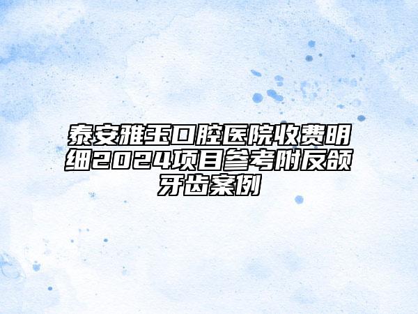 泰安雅玉口腔醫(yī)院收費明細2024項目參考附反頜牙齒案例