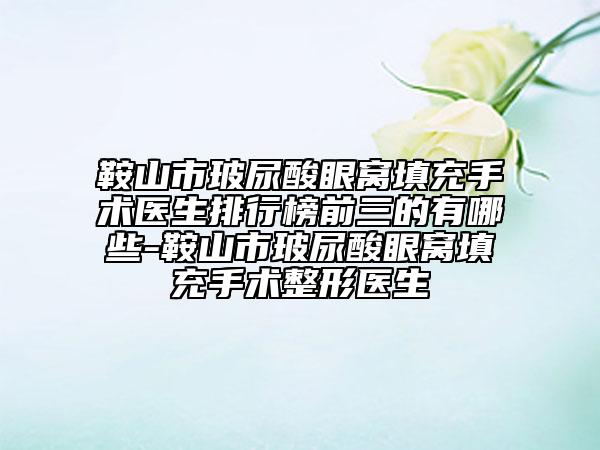 鞍山市玻尿酸眼窩填充手術(shù)醫(yī)生排行榜前三的有哪些-鞍山市玻尿酸眼窩填充手術(shù)整形醫(yī)生