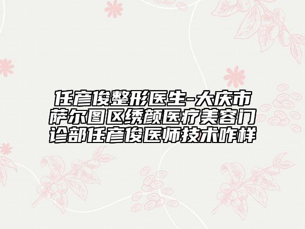 任彥俊整形醫(yī)生-大慶市薩爾圖區(qū)繡顏醫(yī)療美容門診部任彥俊醫(yī)師技術(shù)咋樣