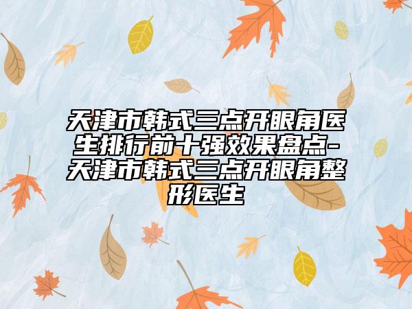 天津市韓式三點開眼角醫(yī)生排行前十強效果盤點-天津市韓式三點開眼角整形醫(yī)生