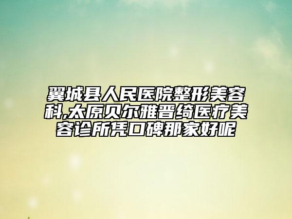 翼城縣人民醫(yī)院整形美容科,太原貝爾雅晉綺醫(yī)療美容診所憑口碑那家好呢