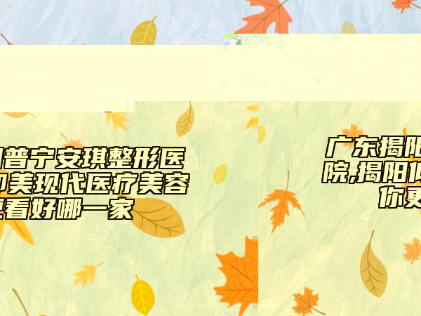 廣東揭陽普寧安琪整形醫(yī)院,揭陽仰美現(xiàn)代醫(yī)療美容你更看好哪一家