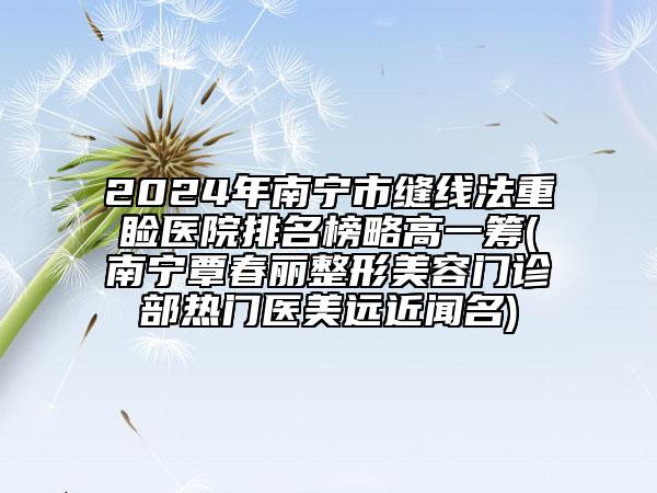 2024年南寧市縫線法重瞼醫(yī)院排名榜略高一籌(南寧覃春麗整形美容門診部熱門醫(yī)美遠(yuǎn)近聞名)