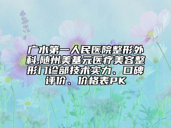 廣水第一人民醫(yī)院整形外科,隨州美基元醫(yī)療美容整形門診部技術(shù)實力、口碑評價、價格表PK
