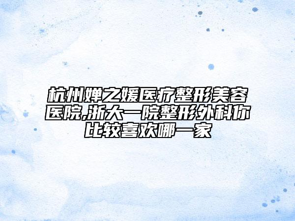 杭州嬋之媛醫(yī)療整形美容醫(yī)院,浙大一院整形外科你比較喜歡哪一家