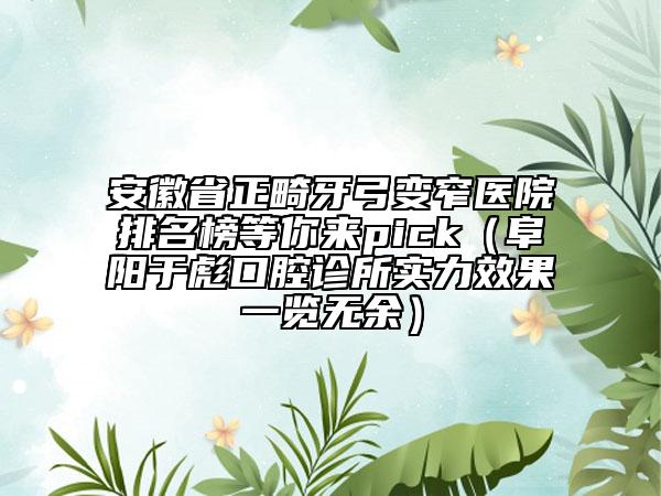 安徽省正畸牙弓變窄醫(yī)院排名榜等你來pick（阜陽于彪口腔診所實(shí)力效果一覽無余）