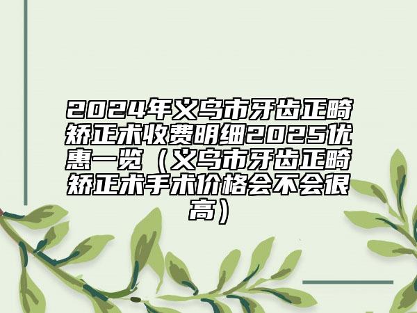 2024年義烏市牙齒正畸矯正術(shù)收費(fèi)明細(xì)2025優(yōu)惠一覽（義烏市牙齒正畸矯正術(shù)手術(shù)價(jià)格會(huì)不會(huì)很高）