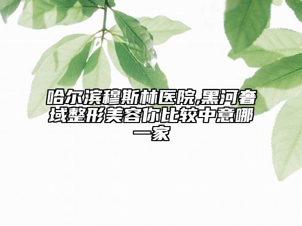 哈爾濱穆斯林醫(yī)院,黑河奢域整形美容你比較中意哪一家