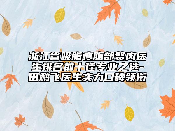 浙江省吸脂瘦腹部贅肉醫(yī)生排名前十佳專業(yè)之選-田鵬飛醫(yī)生實(shí)力口碑領(lǐng)銜