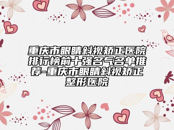 重慶市眼睛斜視矯正醫(yī)院排行榜前十強(qiáng)名氣名單推薦-重慶市眼睛斜視矯正整形醫(yī)院