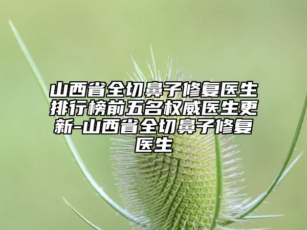 山西省全切鼻子修復醫(yī)生排行榜前五名權(quán)威醫(yī)生更新-山西省全切鼻子修復醫(yī)生