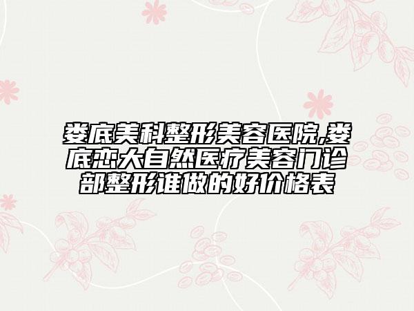 婁底美科整形美容醫(yī)院,婁底戀大自然醫(yī)療美容門診部整形誰做的好價(jià)格表