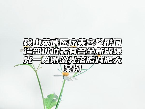 鞍山英威醫(yī)療美容整形門診部價位表有名全新版曝光一覽附激光溶脂減肥大案例