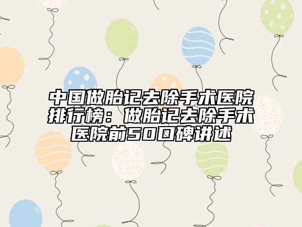 中國(guó)做胎記去除手術(shù)醫(yī)院排行榜：做胎記去除手術(shù)醫(yī)院前50口碑講述