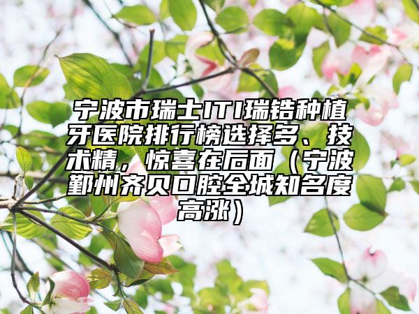 寧波市瑞士ITI瑞鋯種植牙醫(yī)院排行榜選擇多、技術(shù)精，驚喜在后面（寧波鄞州齊貝口腔全城知名度高漲）