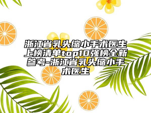 浙江省乳頭縮小手術(shù)醫(yī)生上榜清單top10強(qiáng)榜全新參考-浙江省乳頭縮小手術(shù)醫(yī)生