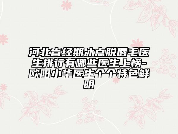 河北省經(jīng)期冰點(diǎn)脫唇毛醫(yī)生排行有哪些醫(yī)生上榜-歐陽小華醫(yī)生個個特色鮮明