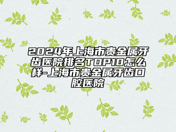 2024年上海市貴金屬牙齒醫(yī)院排名TOP10怎么樣-上海市貴金屬牙齒口腔醫(yī)院