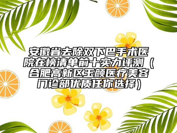 安徽省去除雙下巴手術(shù)醫(yī)院在榜清單前十實(shí)力評測（合肥高新區(qū)玉顏醫(yī)療美容門診部優(yōu)質(zhì)任你選擇）