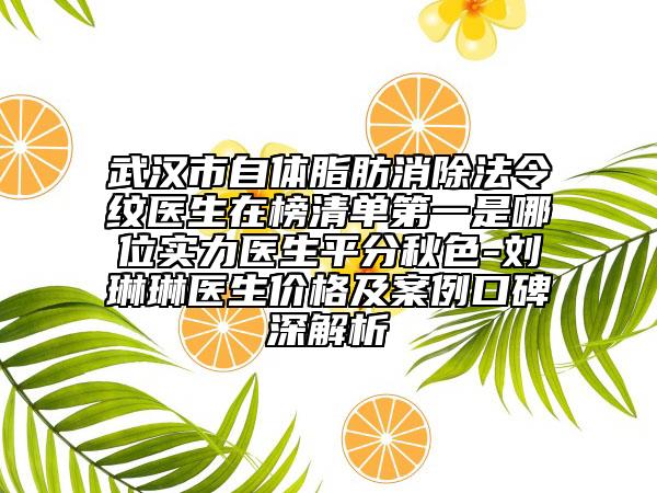 武漢市自體脂肪消除法令紋醫(yī)生在榜清單第一是哪位實(shí)力醫(yī)生平分秋色-劉琳琳醫(yī)生價格及案例口碑深解析