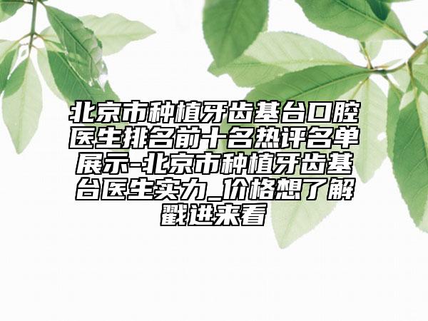 北京市種植牙齒基臺(tái)口腔醫(yī)生排名前十名熱評(píng)名單展示-北京市種植牙齒基臺(tái)醫(yī)生實(shí)力_價(jià)格想了解戳進(jìn)來(lái)看