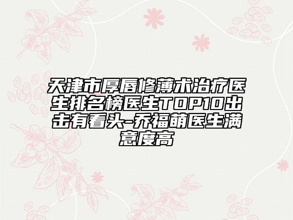 天津市厚唇修薄術(shù)治療醫(yī)生排名榜醫(yī)生TOP10出擊有看頭-喬福萌醫(yī)生滿意度高