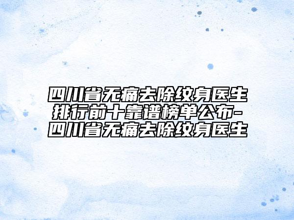 四川省無痛去除紋身醫(yī)生排行前十靠譜榜單公布-四川省無痛去除紋身醫(yī)生