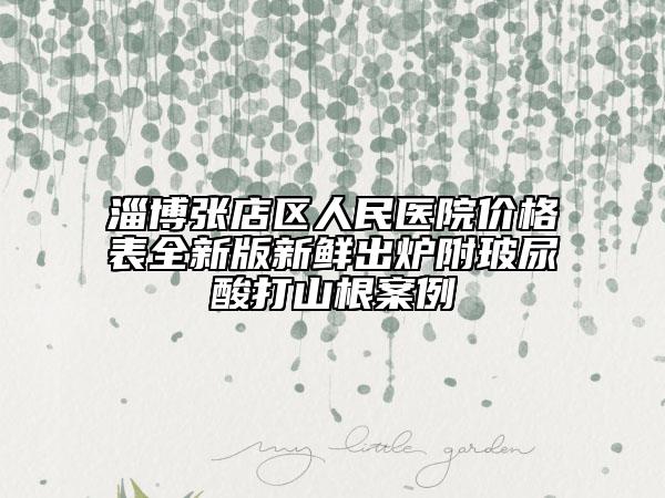 淄博張店區(qū)人民醫(yī)院價格表全新版新鮮出爐附玻尿酸打山根案例