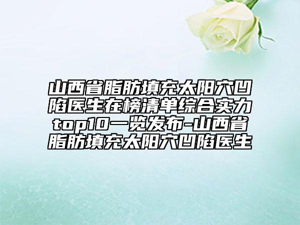 山西省脂肪填充太陽穴凹陷醫(yī)生在榜清單綜合實(shí)力top10一覽發(fā)布-山西省脂肪填充太陽穴凹陷醫(yī)生