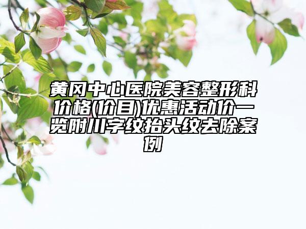 黃岡中心醫(yī)院美容整形科價(jià)格(價(jià)目)優(yōu)惠活動(dòng)價(jià)一覽附川字紋抬頭紋去除案例