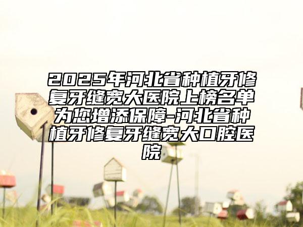 2025年河北省種植牙修復(fù)牙縫寬大醫(yī)院上榜名單為您增添保障-河北省種植牙修復(fù)牙縫寬大口腔醫(yī)院