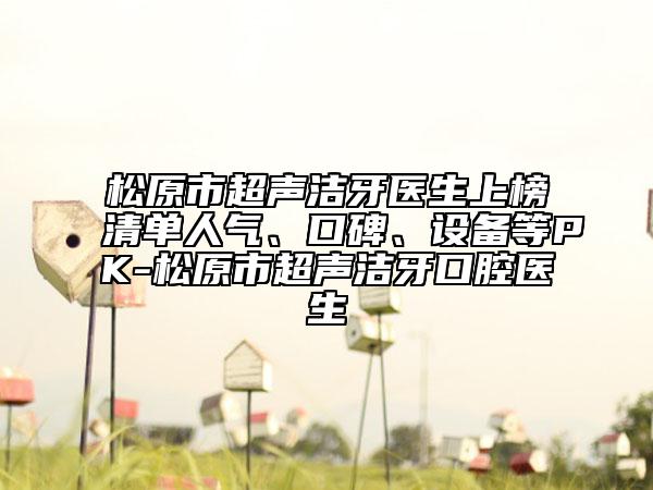 松原市超聲潔牙醫(yī)生上榜清單人氣、口碑、設(shè)備等PK-松原市超聲潔牙口腔醫(yī)生