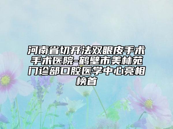 河南省切開法雙眼皮手術(shù)手術(shù)醫(yī)院-鶴壁市美林苑門診部口腔醫(yī)學(xué)中心亮相榜首