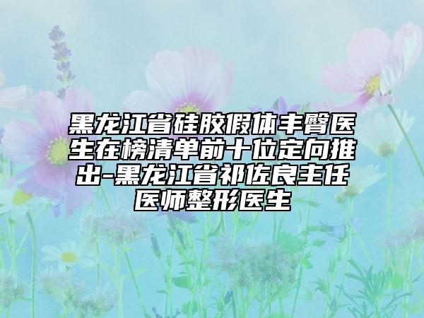 黑龍江省硅膠假體豐臀醫(yī)生在榜清單前十位定向推出-黑龍江省祁佐良主任醫(yī)師整形醫(yī)生