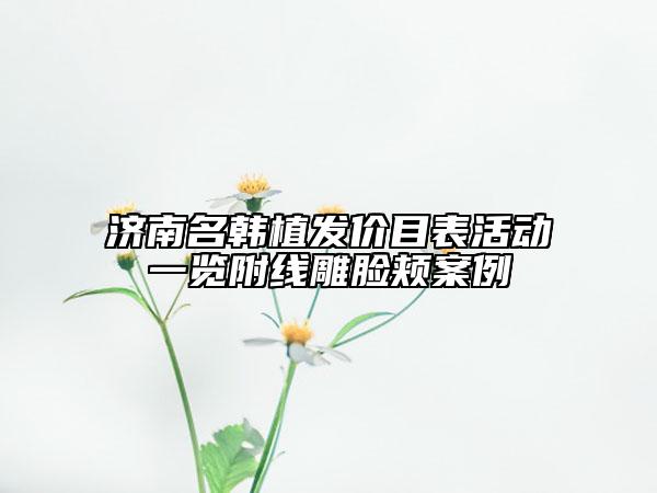 濟(jì)南名韓植發(fā)價(jià)目表活動(dòng)一覽附線雕臉頰案例