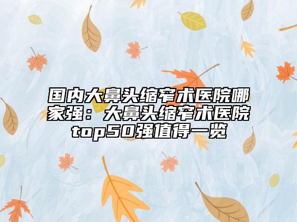 國(guó)內(nèi)大鼻頭縮窄術(shù)醫(yī)院哪家強(qiáng)：大鼻頭縮窄術(shù)醫(yī)院top50強(qiáng)值得一覽