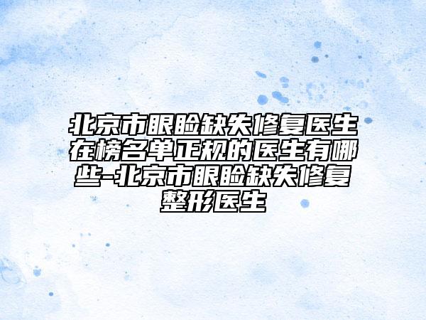 北京市眼瞼缺失修復(fù)醫(yī)生在榜名單正規(guī)的醫(yī)生有哪些-北京市眼瞼缺失修復(fù)整形醫(yī)生