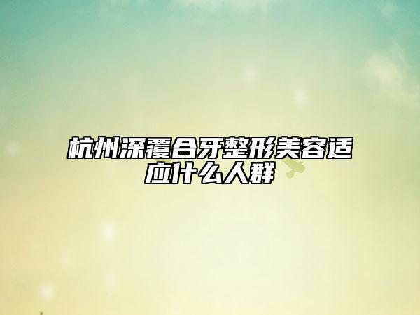杭州深覆合牙整形美容適應(yīng)什么人群