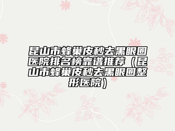 昆山市蜂巢皮秒去黑眼圈醫(yī)院排名榜靠譜推薦（昆山市蜂巢皮秒去黑眼圈整形醫(yī)院）