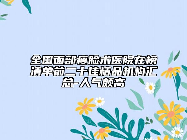 全國面部瘦臉術醫(yī)院在榜清單前二十佳精品機構(gòu)匯總-人氣頗高