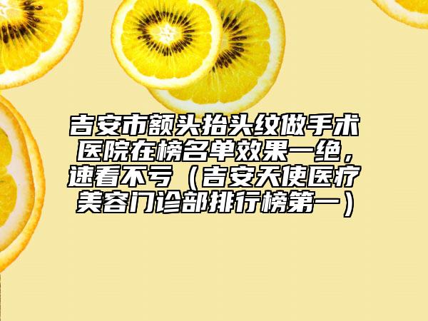 吉安市額頭抬頭紋做手術(shù)醫(yī)院在榜名單效果一絕，速看不虧（吉安天使醫(yī)療美容門診部排行榜第一）