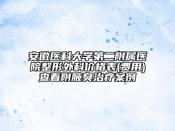 安徽醫(yī)科大學第二附屬醫(yī)院整形外科價格表(費用)查看附腋臭治療案例